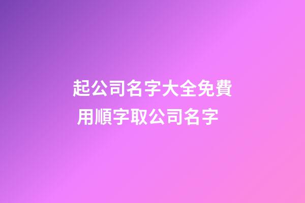 起公司名字大全免費 用順字取公司名字-第1張-公司起名-玄機派